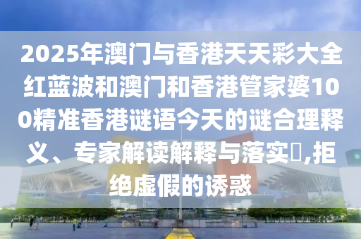 2025年澳門與香港天天彩大全紅藍波和澳門和香港管家婆100精準香港謎語今天的謎合理釋義、專家解讀解釋與落實?,拒絕虛假的誘惑